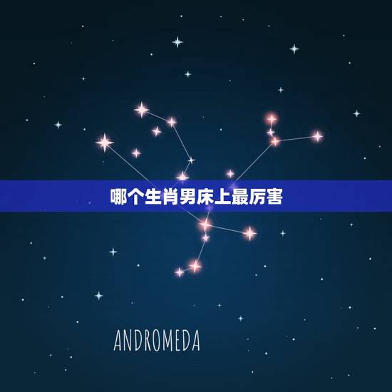 哪个生肖男床上最厉害，性最开放的生肖男