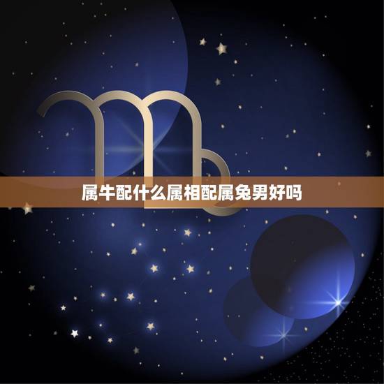 属牛配什么属相配属兔男好吗，属牛与属兔相配吗