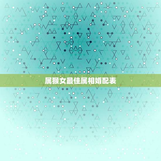 属猴女最佳属相婚配表，属猴的属相婚配表