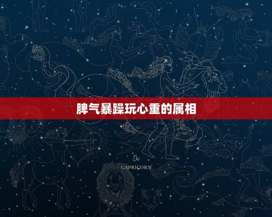 脾气暴躁玩心重的属相,十二生肖谁是脾气最大 脾气暴躁玩心重的属相,十二生肖谁是脾气最大