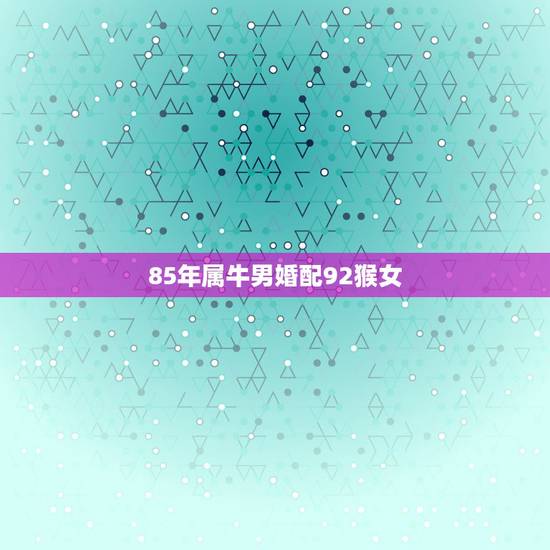 85年属牛男婚配92猴女，1985年属牛和1992年属猴的是否能在一起
