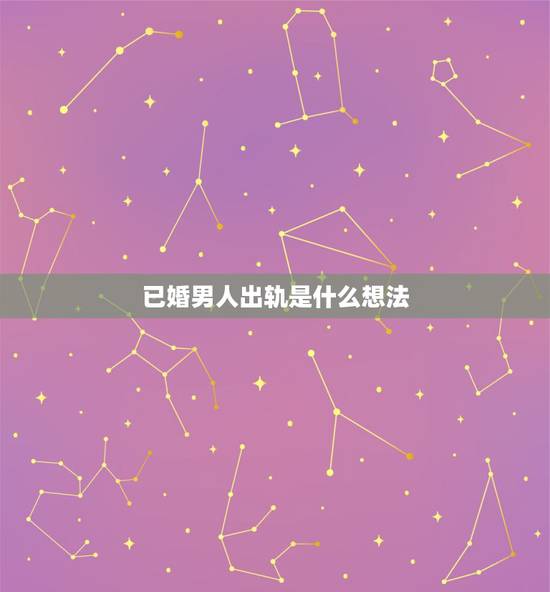 已婚男人出轨是什么想法，已婚男人出轨后的表现有哪些 精神出轨的9大表现