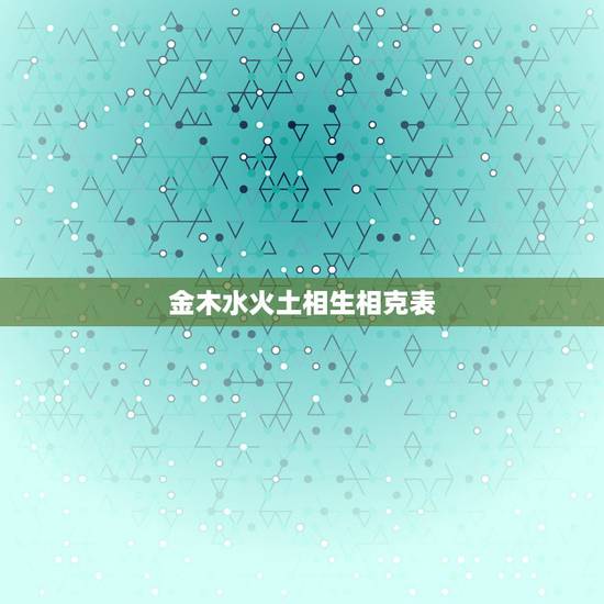 金木水火土相生相克表,出生日期查五行属性 金木水火土相生相克表,出生日期查五行属性