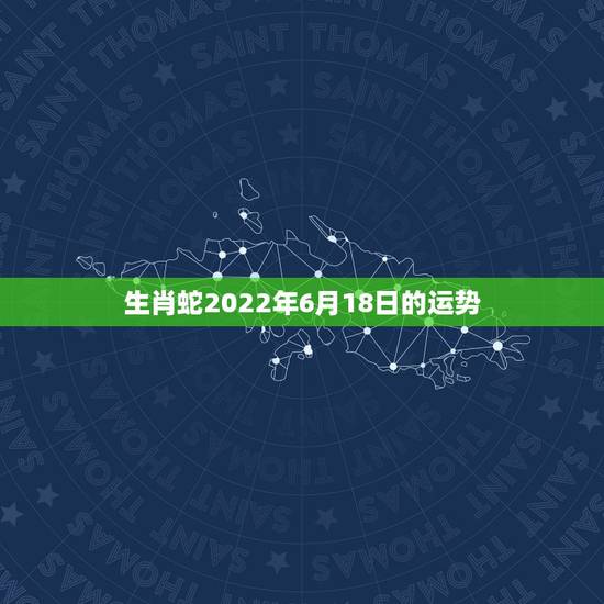 生肖蛇2022年6月18日的运势，2022年属蛇的人做生意行不行