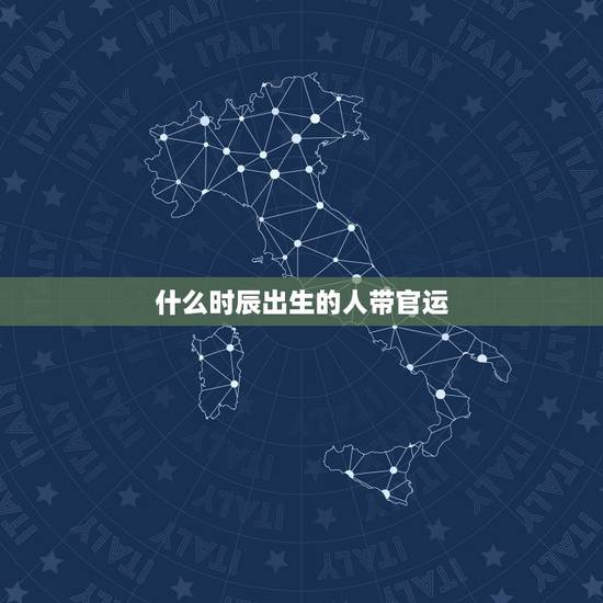 什么时辰出生的人带官运，男孩出生的更佳时辰