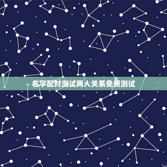 名字配对测试两人关系免费测试,姓名配对免费测姻缘 名字配对测试两人关系免费测试,姓名配对免费测姻缘