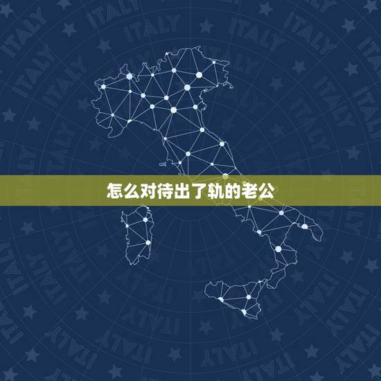 怎么对待出了轨的老公,如何面对出过轨的老公 怎么对待出了轨的老公,如何面对出过轨的老公