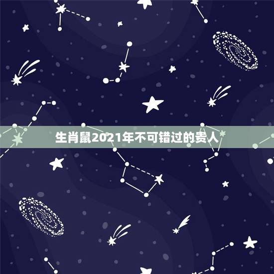 生肖鼠2021年不可错过的贵人，生肖蛇2021年不可错过的贵人