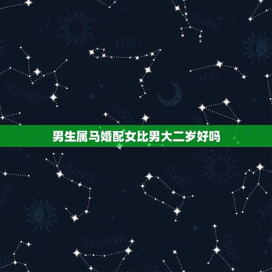 男生属马婚配女比男大二岁好吗,八字合婚能不能信? 我属马,她属龙,然后 男生属马婚配女比男大二岁好吗,八字合婚能不能信? 我属马,她属龙,然后
