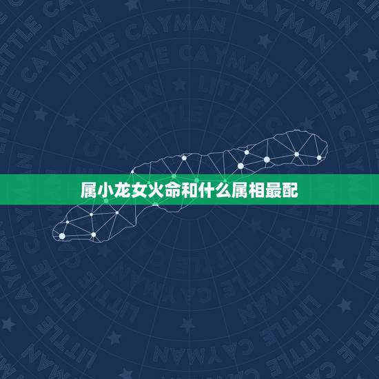 属小龙女火命和什么属相最配,属小龙和什么属相最配 属小龙女火命和什么属相最配,属小龙和什么属相最配