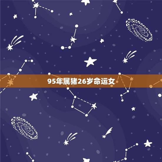 95年属猪26岁命运女，95年属猪女几月命不好