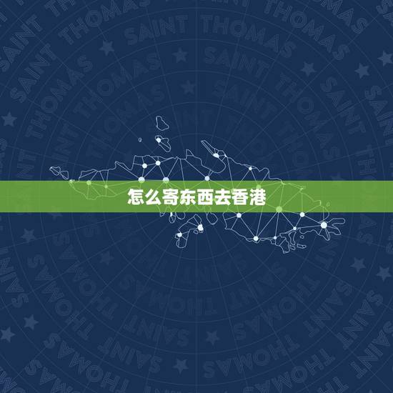 怎么寄东西去香港,怎样发货到香港? 怎么寄东西去香港,怎样发货到香港?