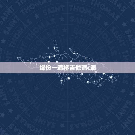 缘份一道桥吉他谱c调,缘分一道桥歌词 缘份一道桥吉他谱c调,缘分一道桥歌词