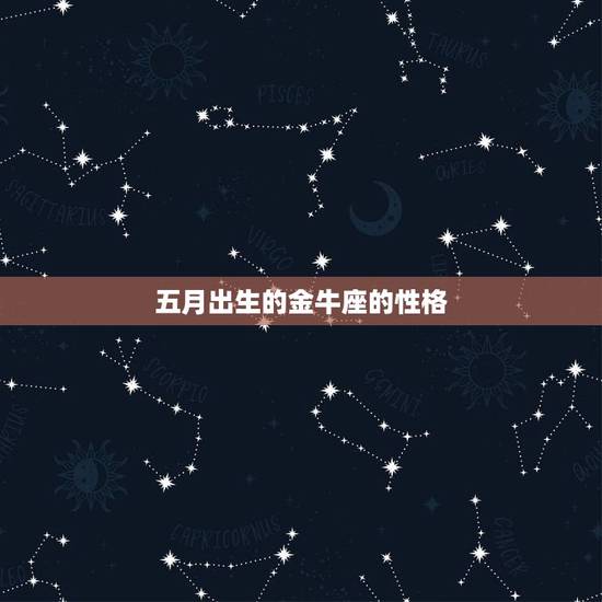 五月出生的金牛座的性格，五月份出生的女人，在感情中是什么样的性格？