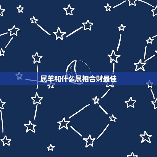 属羊和什么属相合财最佳，属羊的和什么属相好