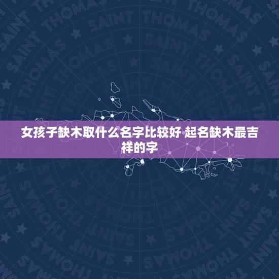 女孩子缺木取什么名字比较好 起名缺木最吉祥的字 女孩子缺木取什么名字比较好 起名缺木最吉祥的字