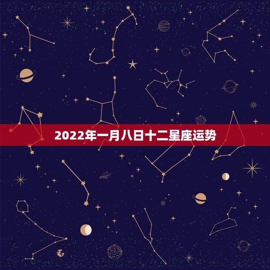 2022年一月八日十二星座运势,十二星座每月运势详解 2022年一月八日十二星座运势,十二星座每月运势详解