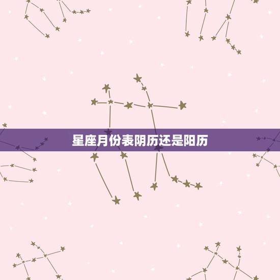 星座月份表阴历还是阳历，12星座主要看阴历还是阳历？