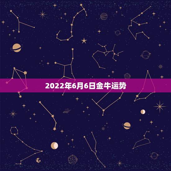 2022年6月6日金牛运势，92年5月6日。出生的，金牛座的，今年运势