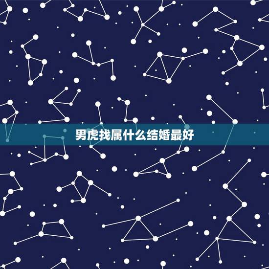 男虎找属什么结婚最好,属虎的人和什么属相的人结婚最好 男虎找属什么结婚最好,属虎的人和什么属相的人结婚最好