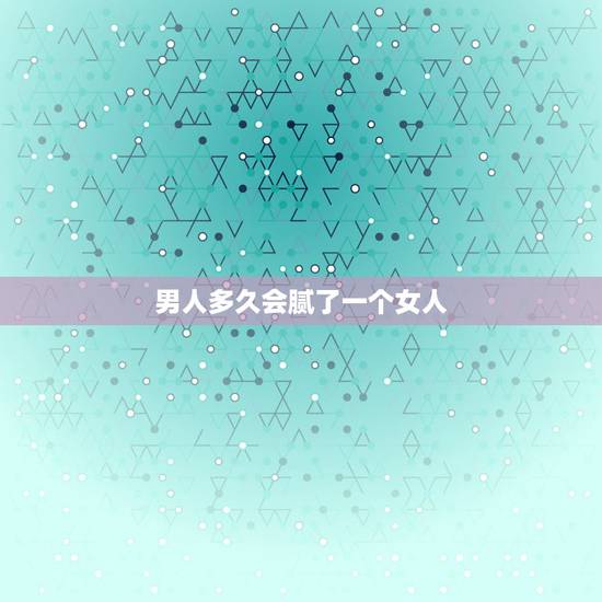 男人多久会腻了一个女人,男人不爱一个女人跟她上床多久会腻 男人多久会腻了一个女人,男人不爱一个女人跟她上床多久会腻