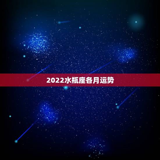 2022水瓶座各月运势,水瓶座下个月运势 2022水瓶座各月运势,水瓶座下个月运势