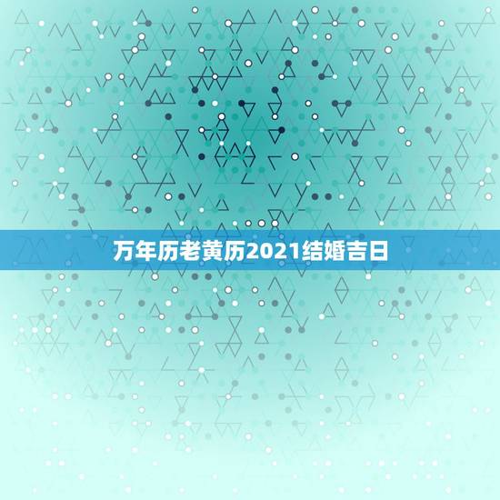 万年历老黄历2021结婚吉日,2021年结婚的好日子有哪些? 万年历老黄历2021结婚吉日,2021年结婚的好日子有哪些?