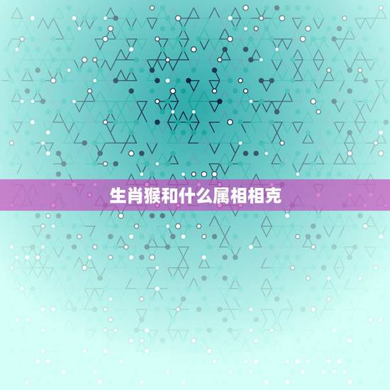 生肖猴和什么属相相克，属猴和什么属相相冲