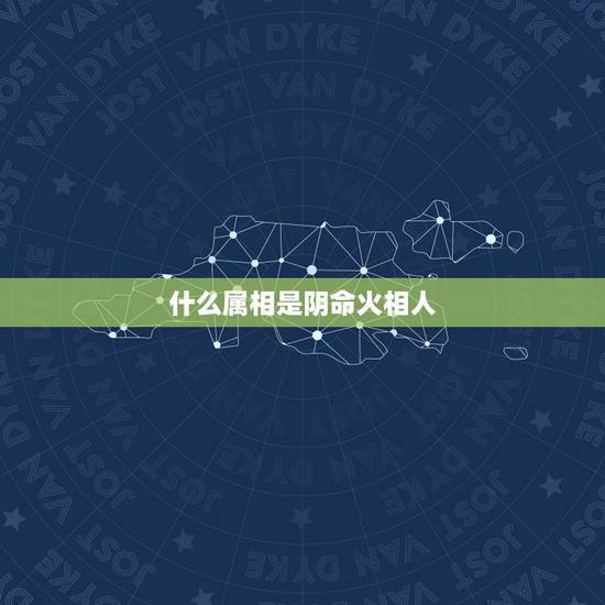 什么属相是阴命火相人,十二生肖什么属阴土 什么属相是阴命火相人,十二生肖什么属阴土