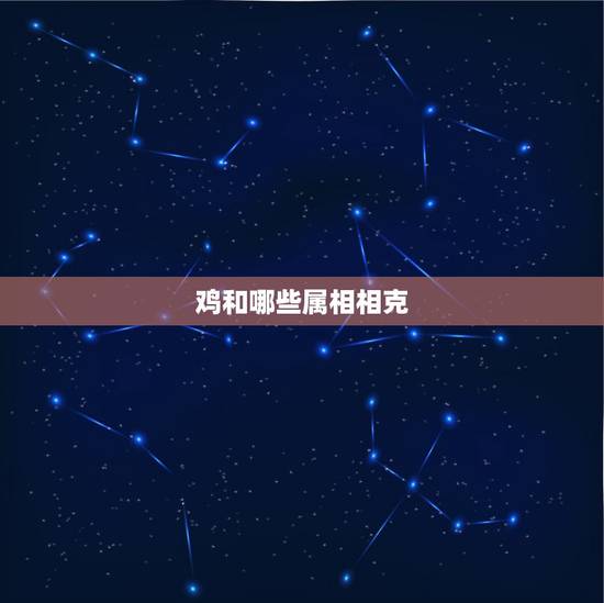 鸡和哪些属相相克,与鸡相生相克的属相 鸡和哪些属相相克,与鸡相生相克的属相