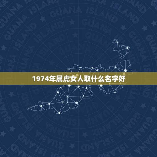 1974年属虎女人取什么名字好,1974年属虎的人取什么名字最旺财 1974年属虎女人取什么名字好,1974年属虎的人取什么名字最旺财