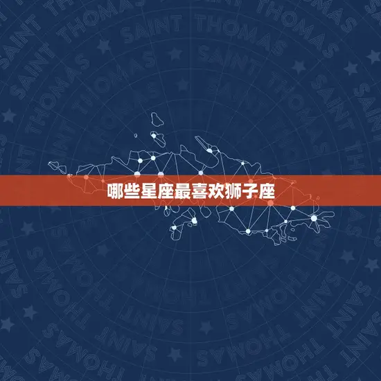 哪些星座最喜欢狮子座 哪些星座最喜欢狮子座