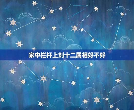 家中栏杆上刻十二属相好不好，东直门大街有个十二生肖汉白玉护栏的宅子是干