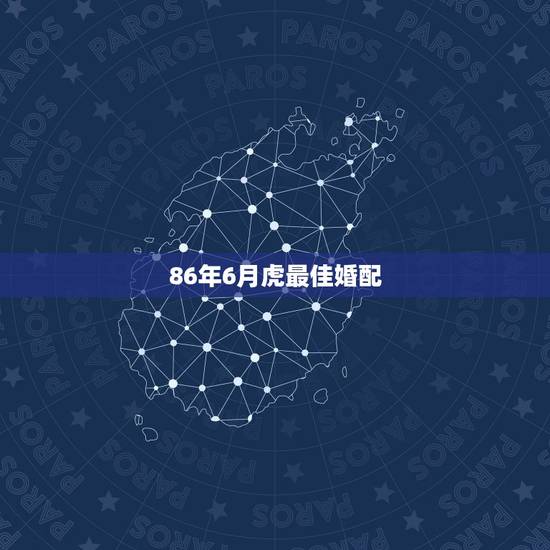 86年6月虎最佳婚配，我是1986年出生女属虎我的最佳婚配是？