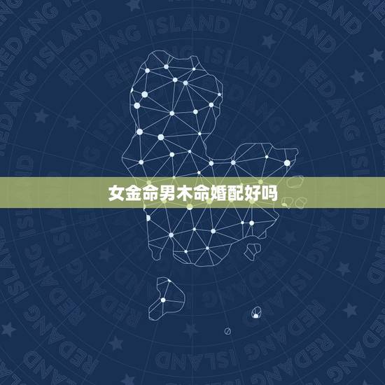 女金命男木命婚配好吗,五行婚配,金命和木命合适吗? 女金命男木命婚配好吗,五行婚配,金命和木命合适吗?