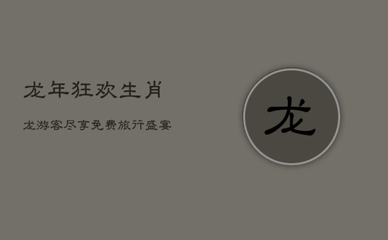 龙年狂欢!生肖龙游客尽享免费旅行盛宴,浙江龙游领衔全国景区大馈赠! 龙年狂欢!生肖龙游客尽享免费旅行盛宴,浙江龙游领衔全国景区大馈赠!