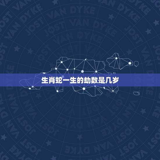 生肖蛇一生的劫数是几岁,12生肖蛇一生命运女 生肖蛇一生的劫数是几岁,12生肖蛇一生命运女