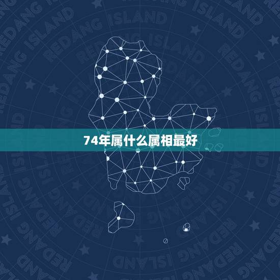 74年属什么属相最好,74年属虎大溪水命和什么属相最配 74年属什么属相最好,74年属虎大溪水命和什么属相最配