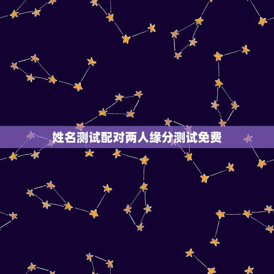 姓名测试配对两人缘分测试免费，有什么缘分测试和姓名配对测两人之间的缘分