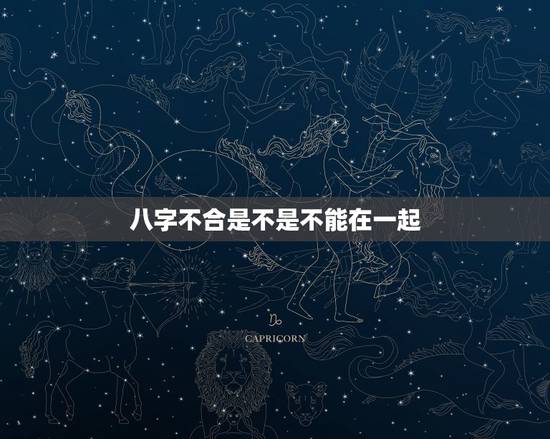 八字不合是不是不能在一起,八字不合 真的就不能在一起了吗 八字不合是不是不能在一起,八字不合 真的就不能在一起了吗