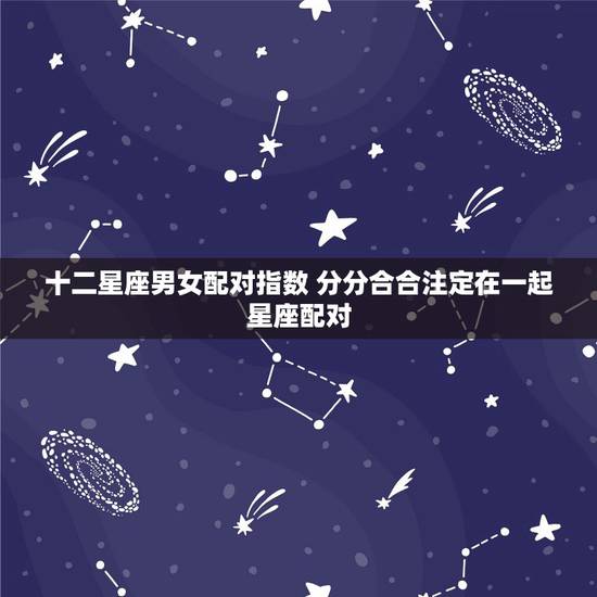 十二星座男女配对指数 分分合合注定在一起星座配对 十二星座男女配对指数 分分合合注定在一起星座配对