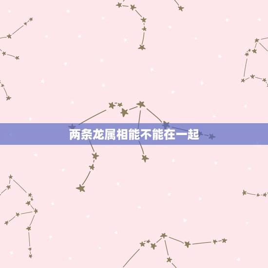 两条龙属相能不能在一起,两个属龙的不能在一起吗,有说法吗? 两条龙属相能不能在一起,两个属龙的不能在一起吗,有说法吗?