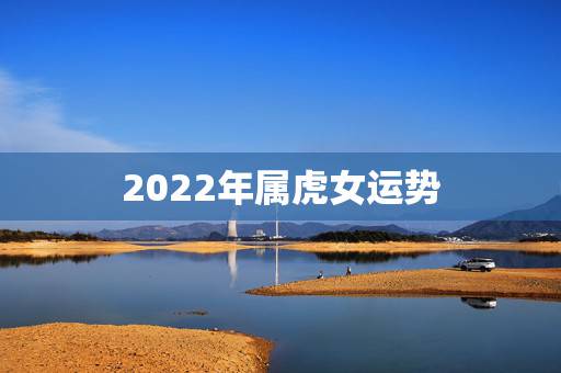2022年属虎女运势,属虎2022年幸运色 2022年属虎女运势,属虎2022年幸运色