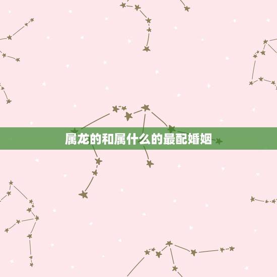 属龙的和属什么的最配婚姻，属龙的上等婚配