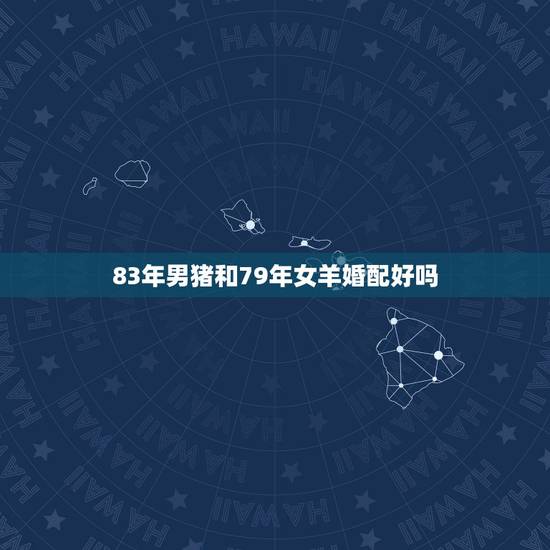 83年男猪和79年女羊婚配好吗,1979年羊女婚配1983年猪男 83年男猪和79年女羊婚配好吗,1979年羊女婚配1983年猪男