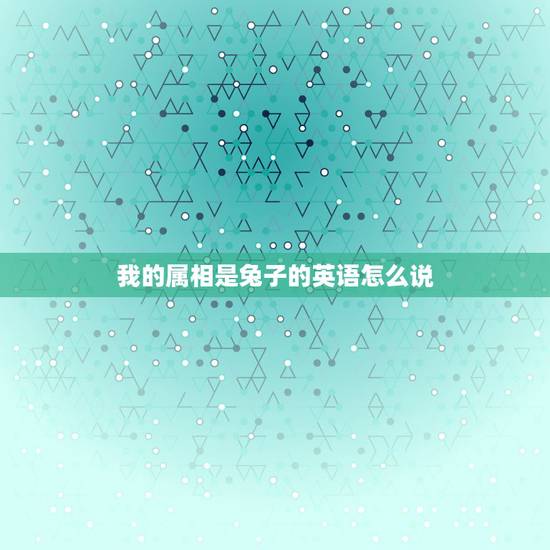 我的属相是兔子的英语怎么说,英语兔怎么说?只要兔,不要兔子 我的属相是兔子的英语怎么说,英语兔怎么说?只要兔,不要兔子