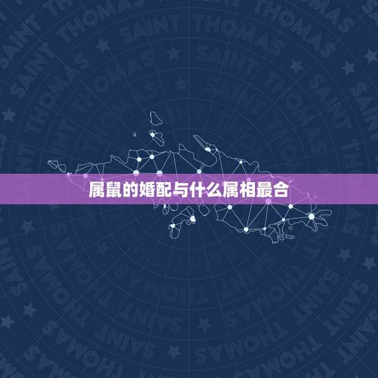 属鼠的婚配与什么属相最合,属鼠的和什么属相般配 属鼠的婚配与什么属相最合,属鼠的和什么属相般配