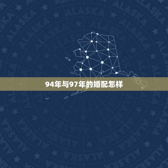 94年与97年的婚配怎样,97年女孩和94年男孩婚配怎样? 94年与97年的婚配怎样,97年女孩和94年男孩婚配怎样?