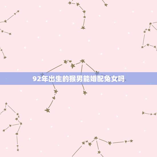 92年出生的猴男能婚配兔女吗,99年的兔女和92年的猴男相配吗? 92年出生的猴男能婚配兔女吗,99年的兔女和92年的猴男相配吗?