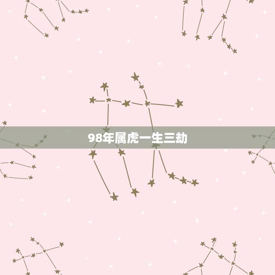 98年属虎一生三劫,1998年属虎男一生命运 98年属虎一生三劫,1998年属虎男一生命运